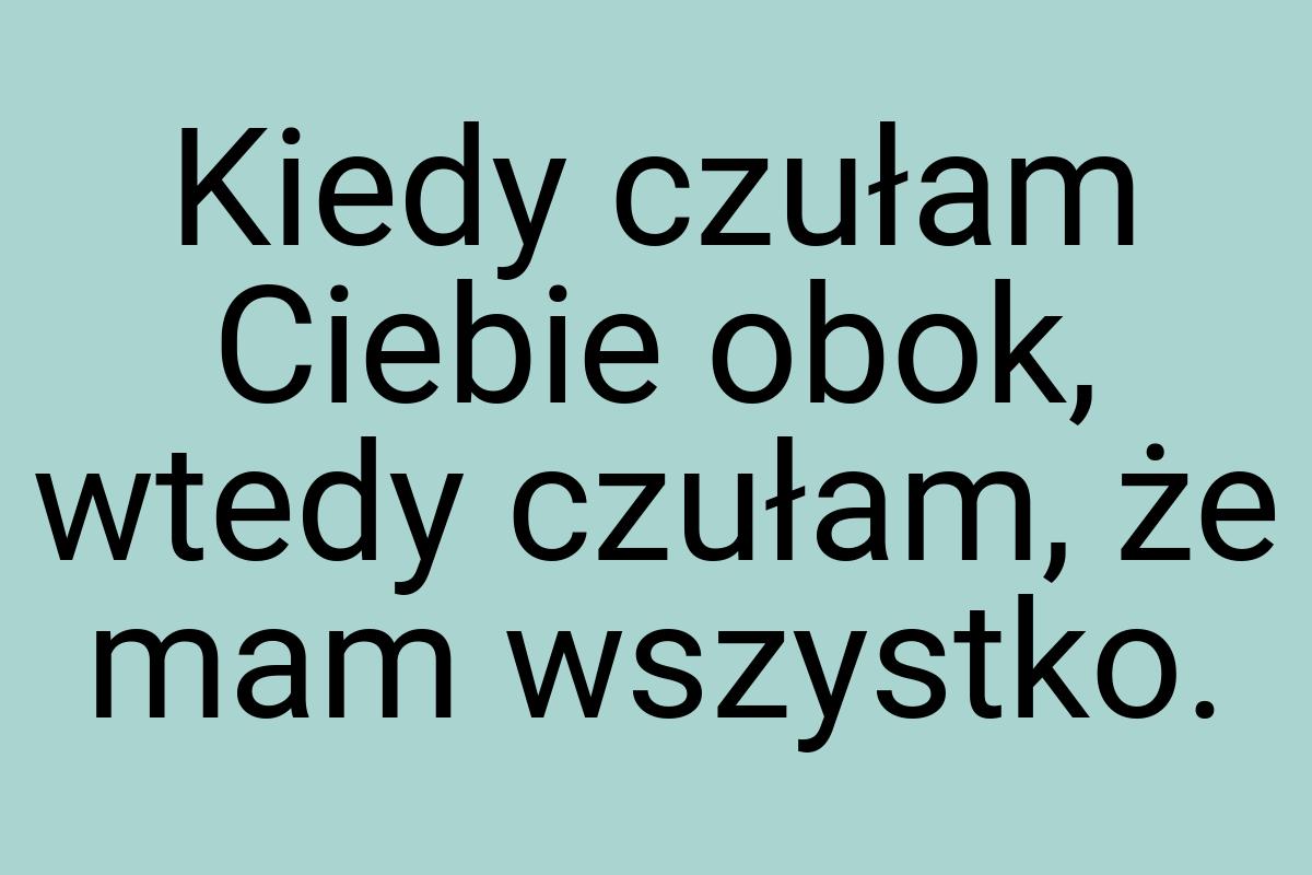 Kiedy czułam Ciebie obok, wtedy czułam, że mam wszystko