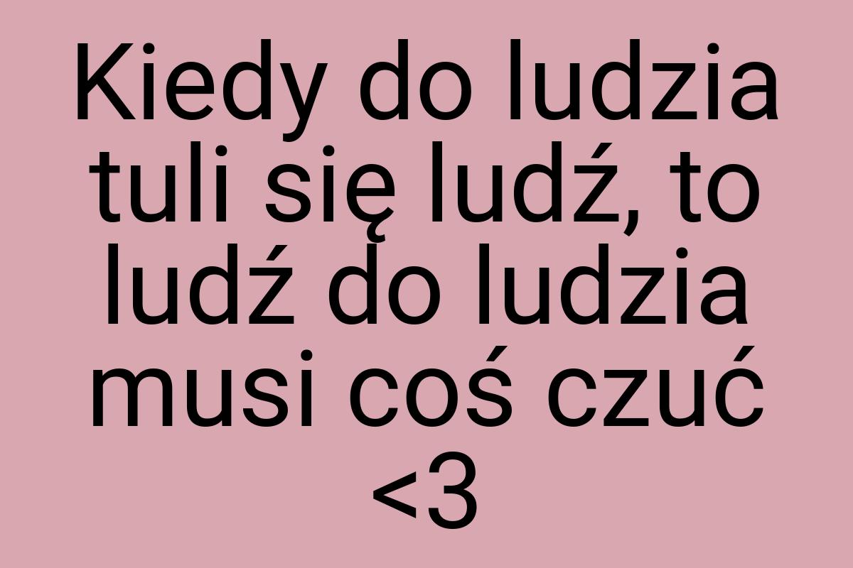 Kiedy do ludzia tuli się ludź, to ludź do ludzia musi coś