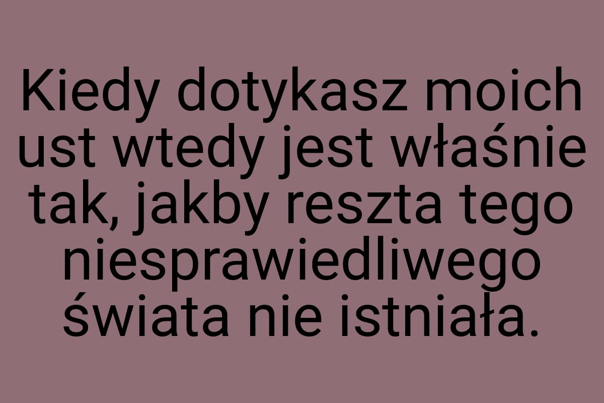 Kiedy dotykasz moich ust wtedy jest właśnie tak, jakby