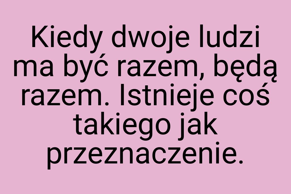 Kiedy dwoje ludzi ma być razem, będą razem. Istnieje coś