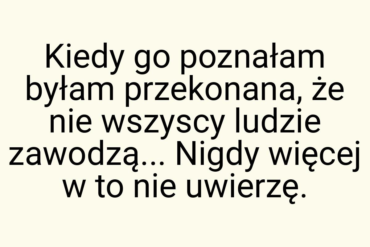 Kiedy go poznałam byłam przekonana, że nie wszyscy ludzie