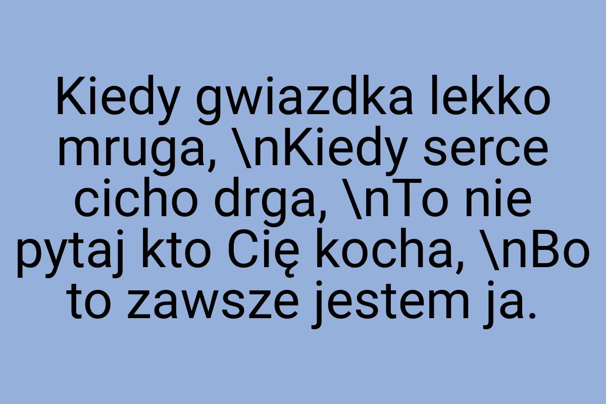 Kiedy gwiazdka lekko mruga, \nKiedy serce cicho drga, \nTo