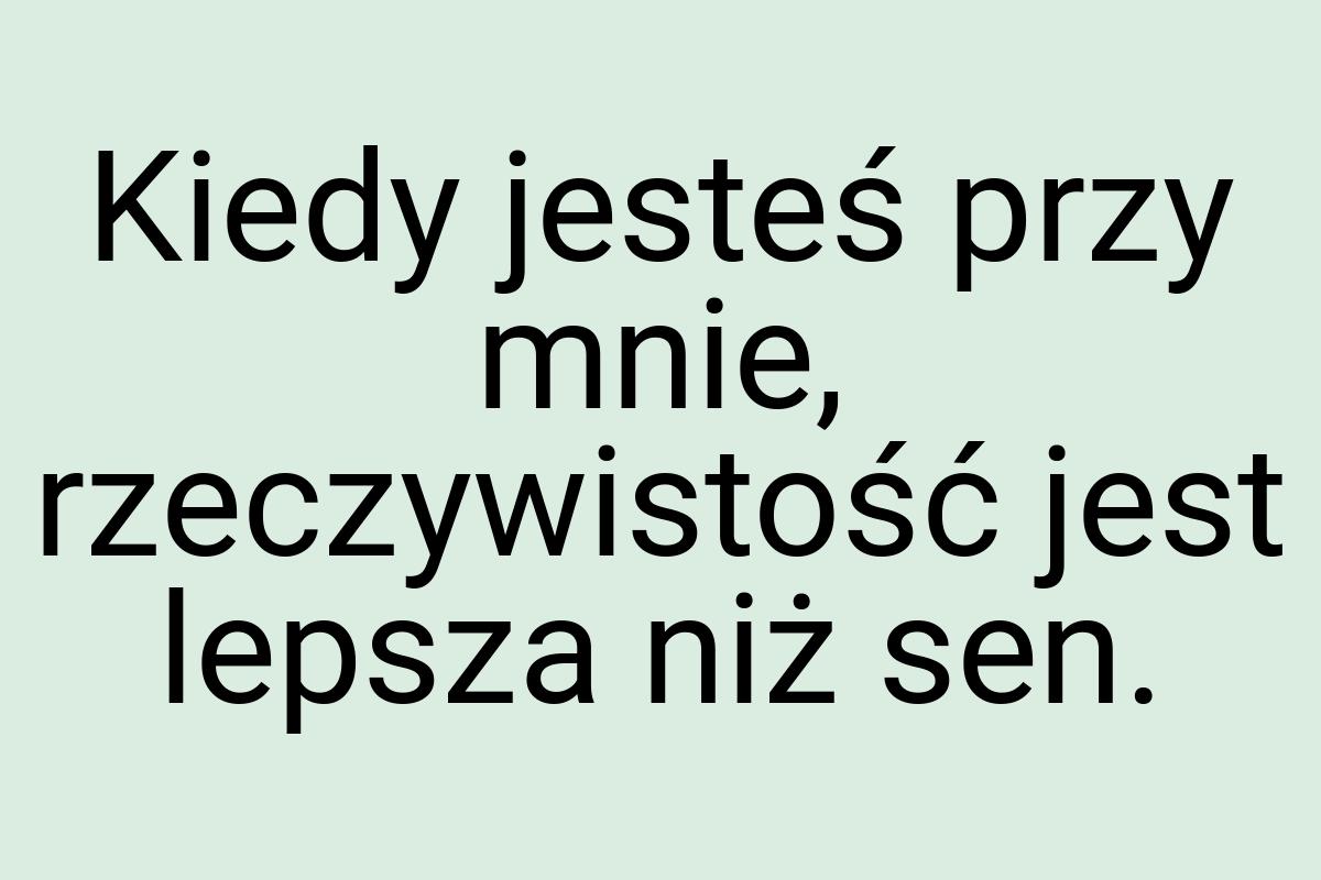 Kiedy jesteś przy mnie, rzeczywistość jest lepsza niż sen