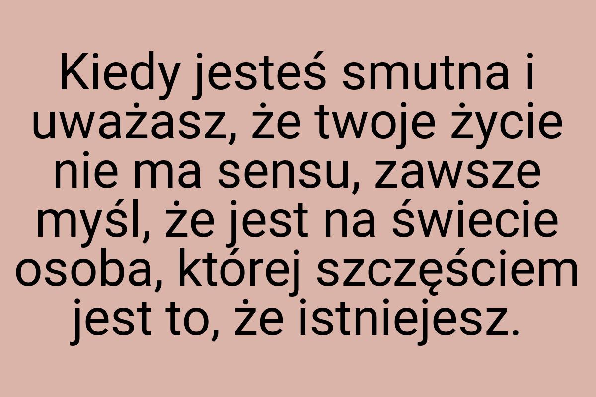 Kiedy jesteś smutna i uważasz, że twoje życie nie ma sensu