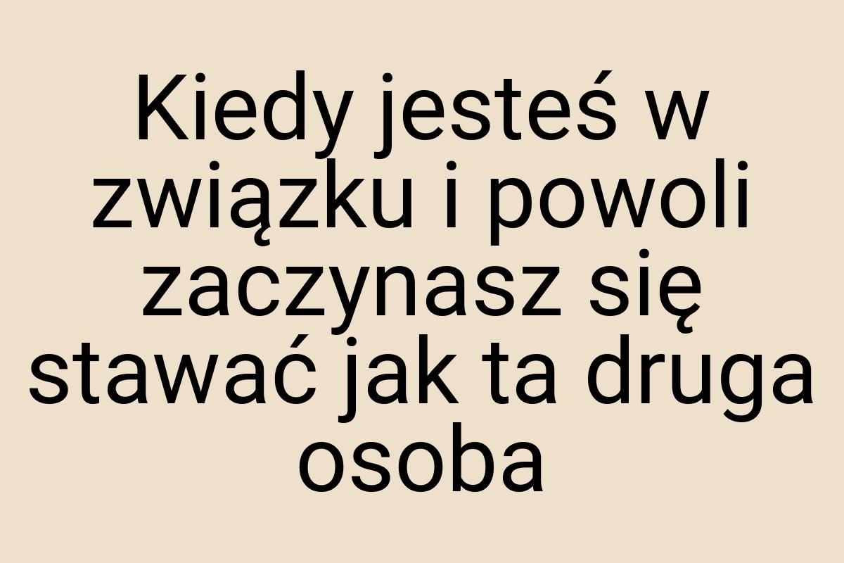 Kiedy jesteś w związku i powoli zaczynasz się stawać jak ta