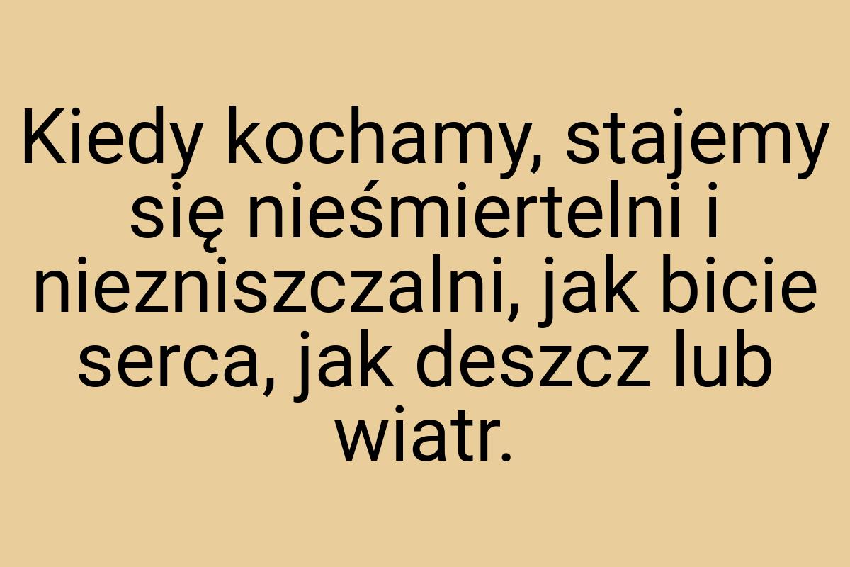 Kiedy kochamy, stajemy się nieśmiertelni i niezniszczalni