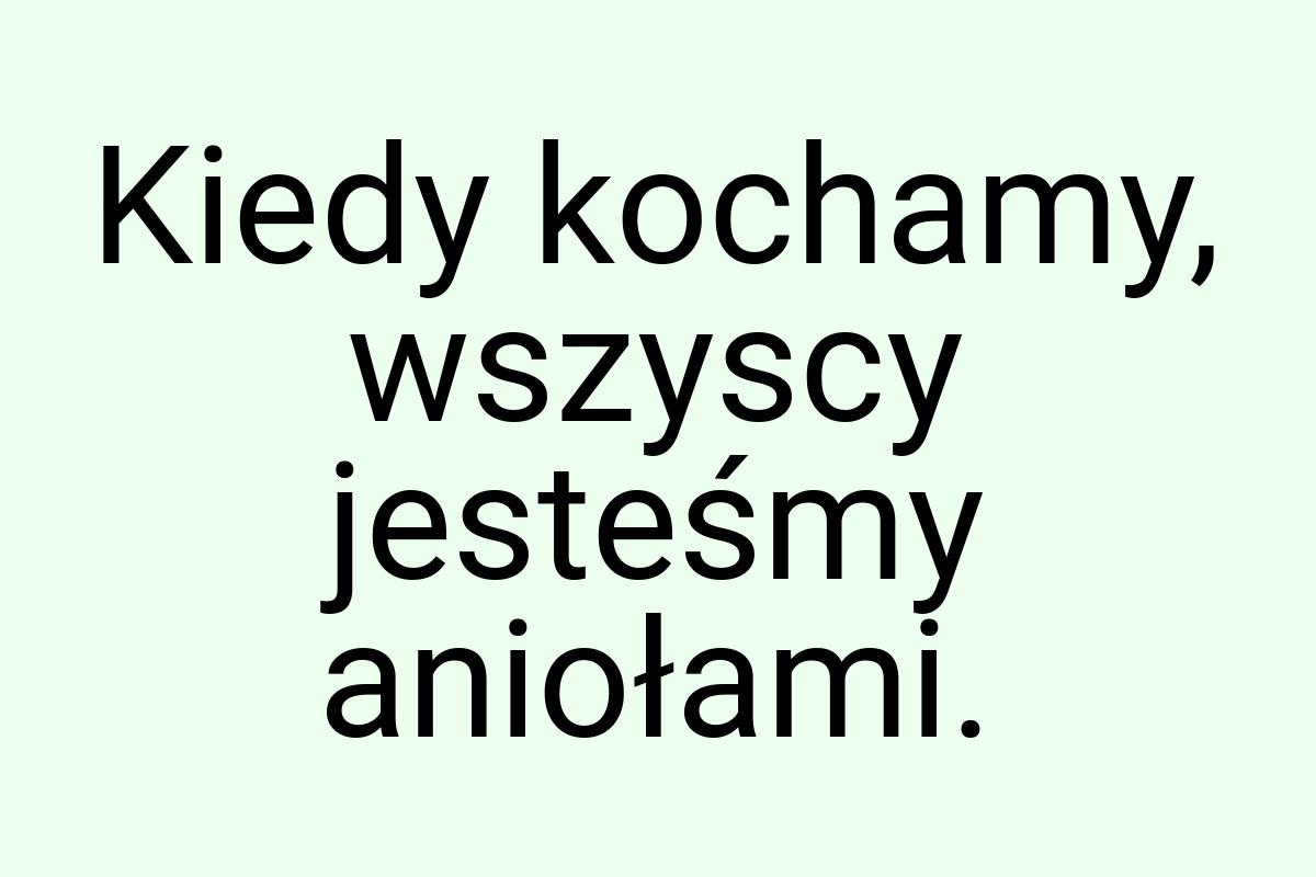 Kiedy kochamy, wszyscy jesteśmy aniołami