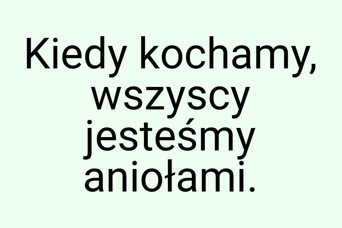 Kiedy kochamy, wszyscy jesteśmy aniołami