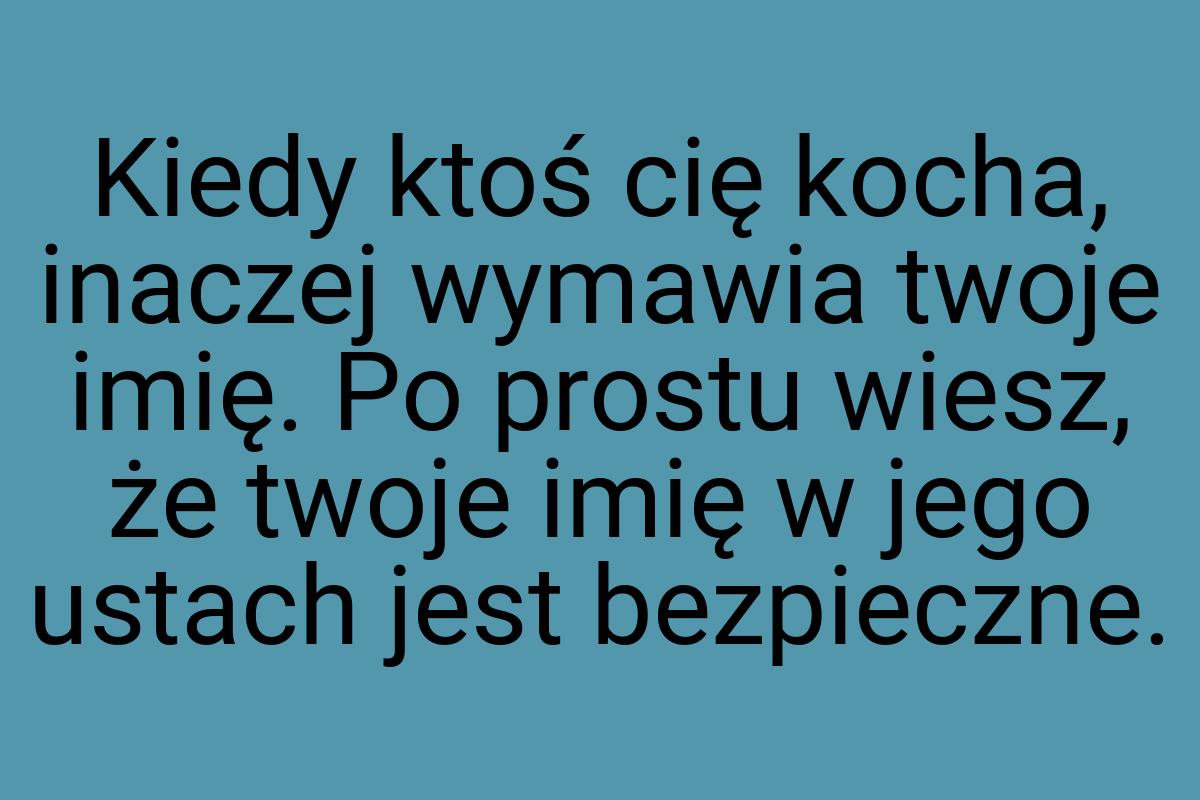 Kiedy ktoś cię kocha, inaczej wymawia twoje imię. Po prostu