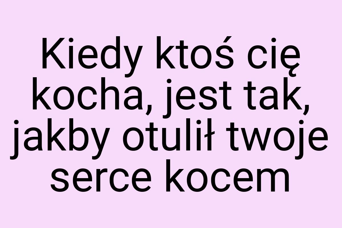 Kiedy ktoś cię kocha, jest tak, jakby otulił twoje serce