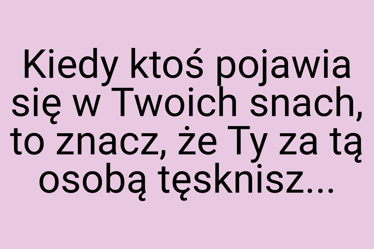 Kiedy ktoś pojawia się w Twoich snach, to znacz, że Ty za