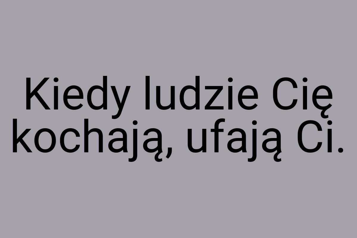 Kiedy ludzie Cię kochają, ufają Ci