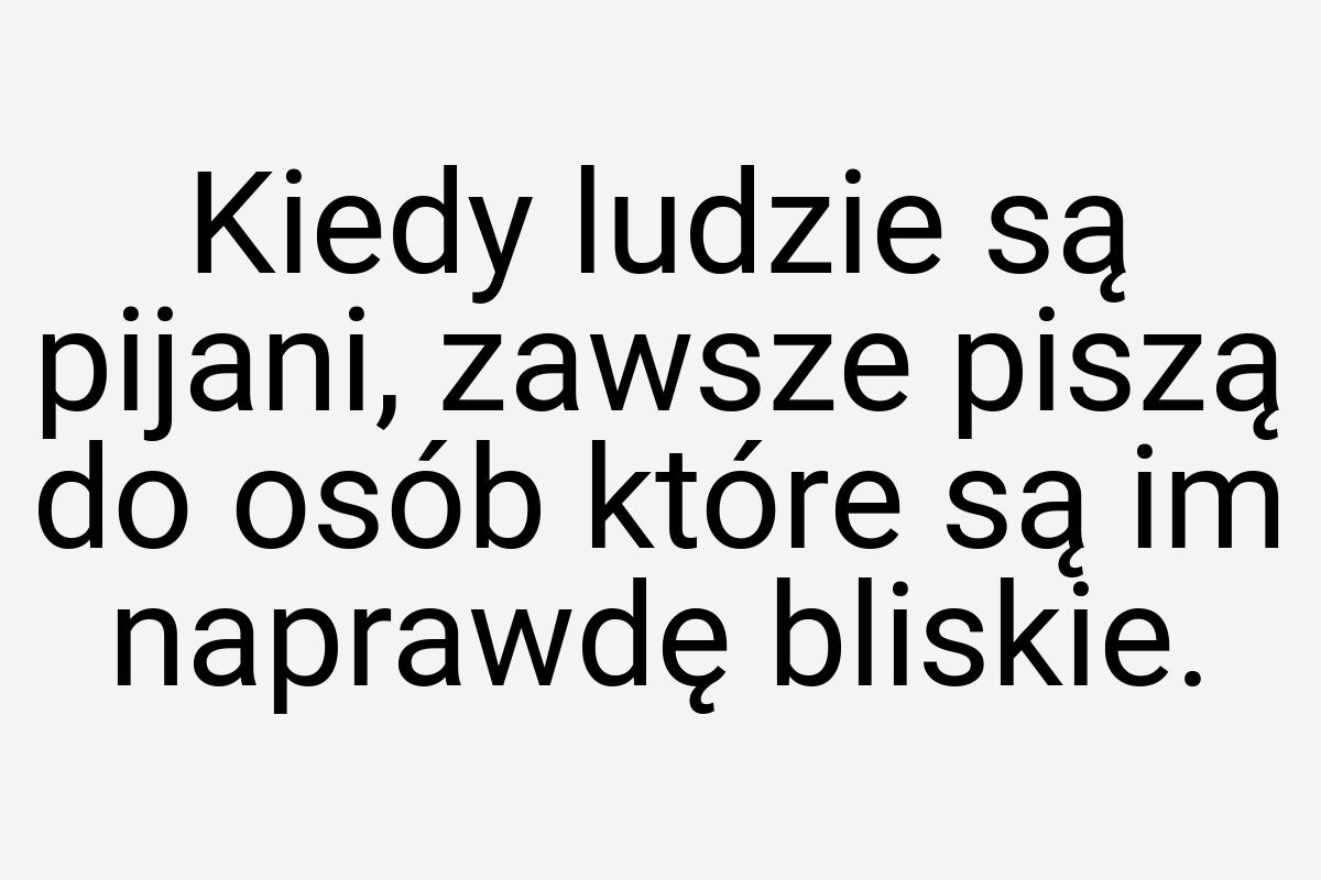 Kiedy ludzie są pijani, zawsze piszą do osób które są im