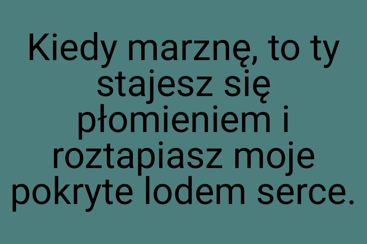 Kiedy marznę, to ty stajesz się płomieniem i roztapiasz