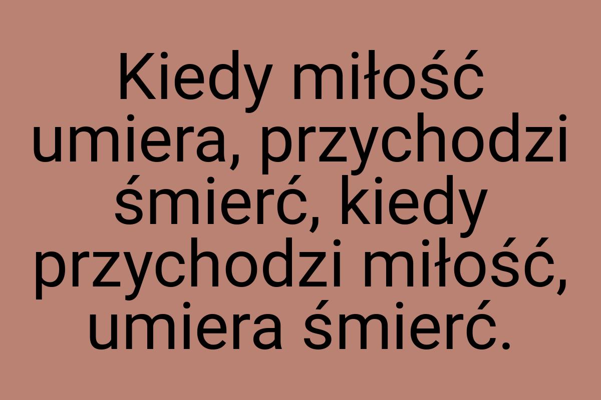 Kiedy miłość umiera, przychodzi śmierć, kiedy przychodzi