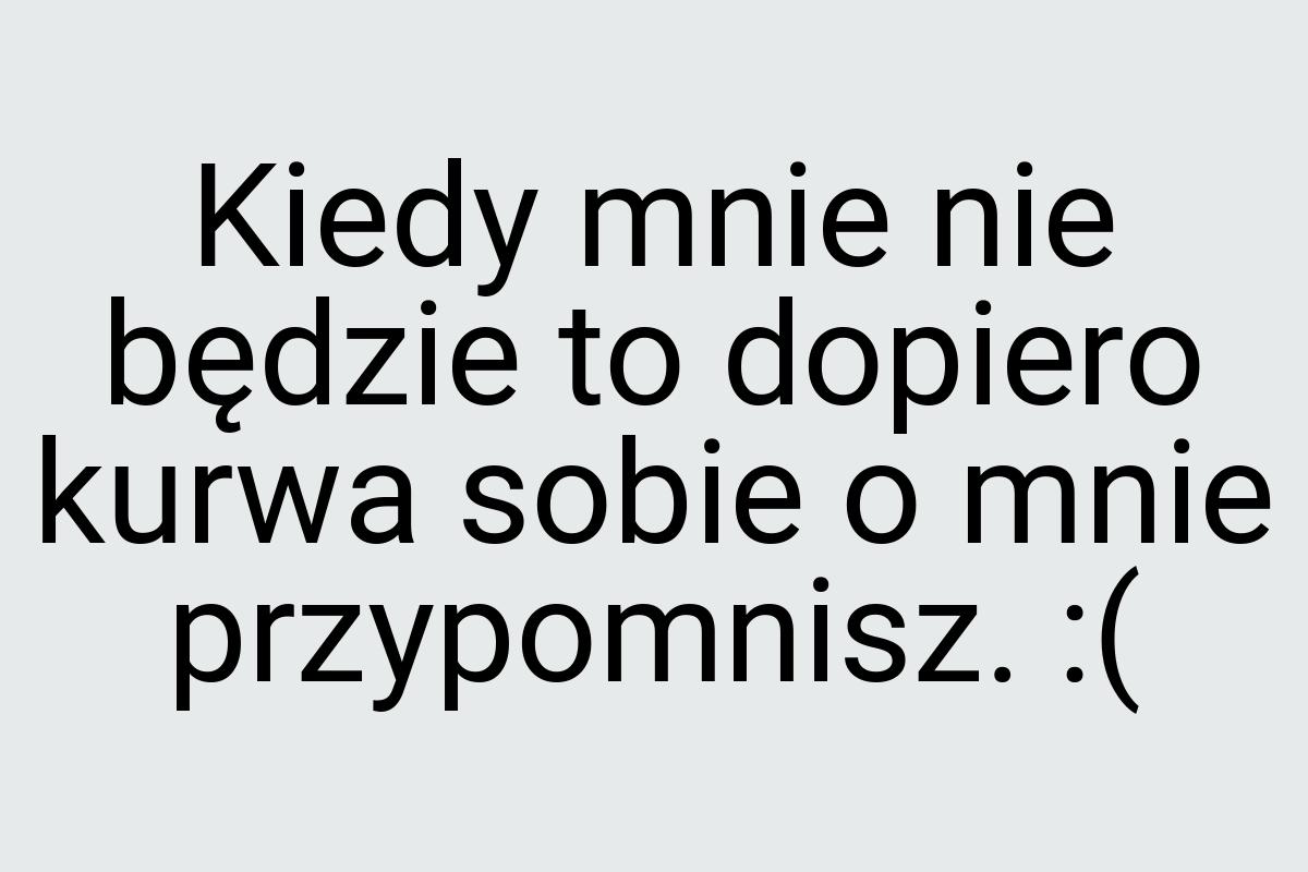 Kiedy mnie nie będzie to dopiero kurwa sobie o mnie