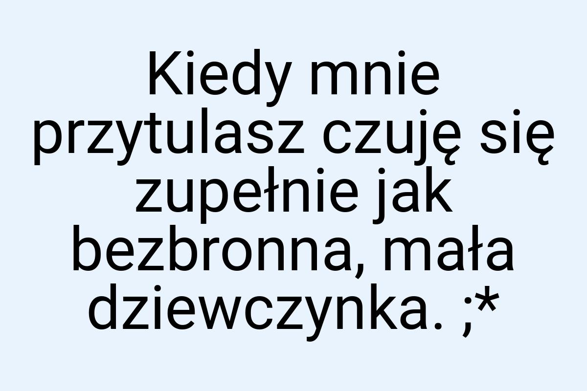 Kiedy mnie przytulasz czuję się zupełnie jak bezbronna