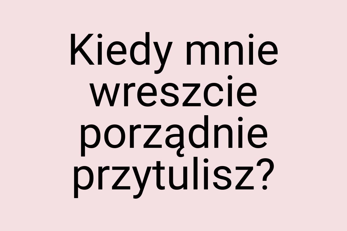 Kiedy mnie wreszcie porządnie przytulisz