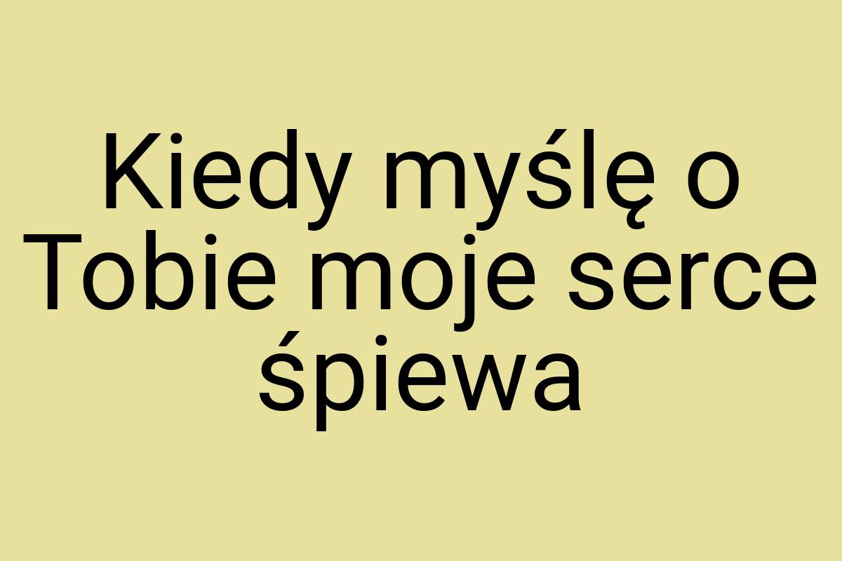 Kiedy myślę o Tobie moje serce śpiewa