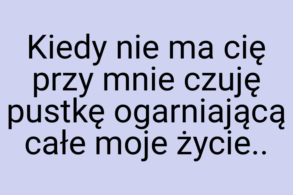 Kiedy nie ma cię przy mnie czuję pustkę ogarniającą całe