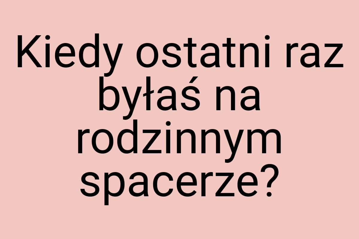 Kiedy ostatni raz byłaś na rodzinnym spacerze