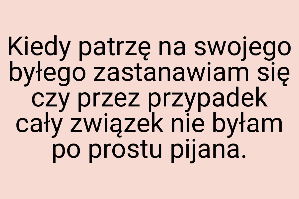 Kiedy patrzę na swojego byłego zastanawiam się czy przez