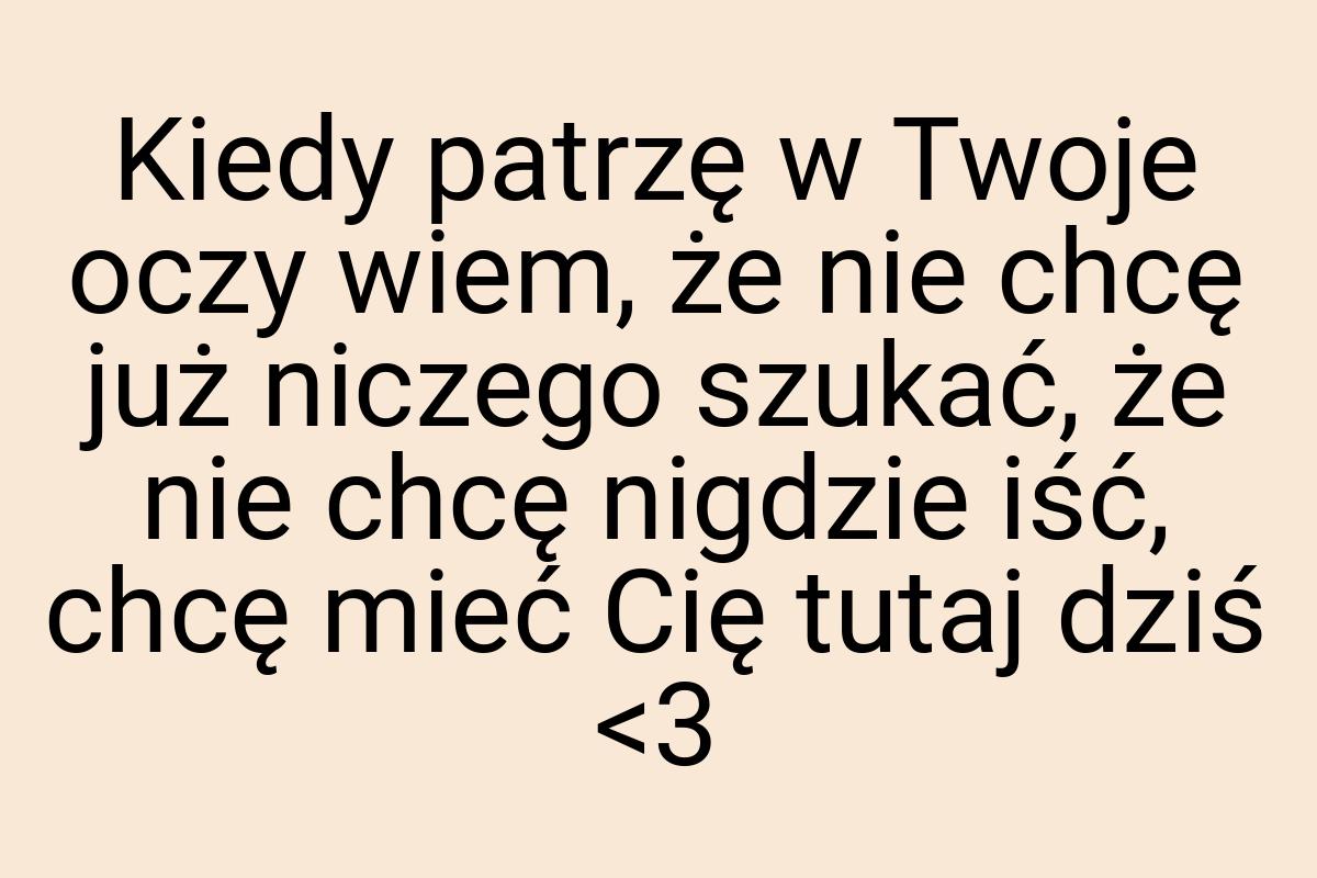 Kiedy patrzę w Twoje oczy wiem, że nie chcę już niczego