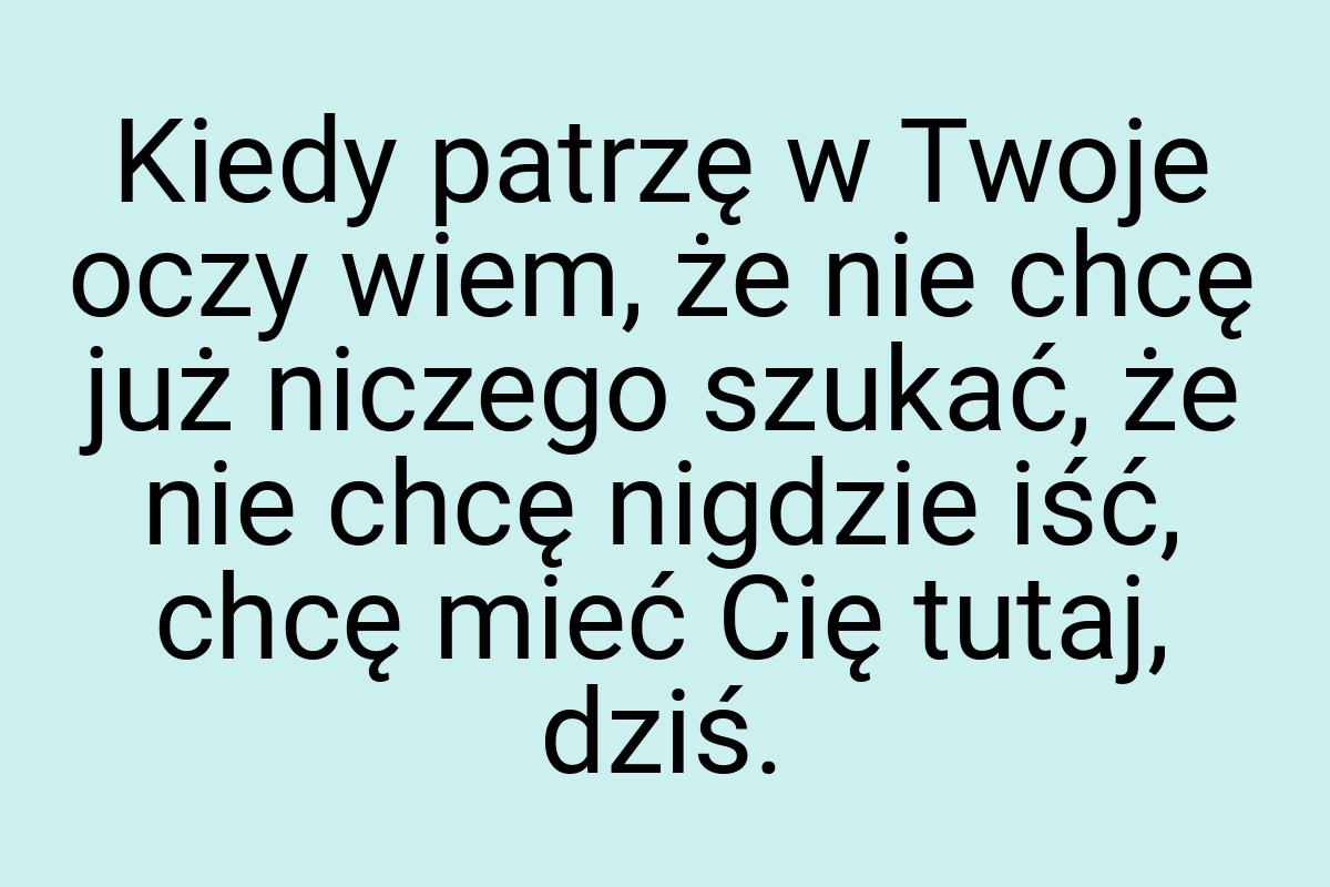 Kiedy patrzę w Twoje oczy wiem, że nie chcę już niczego