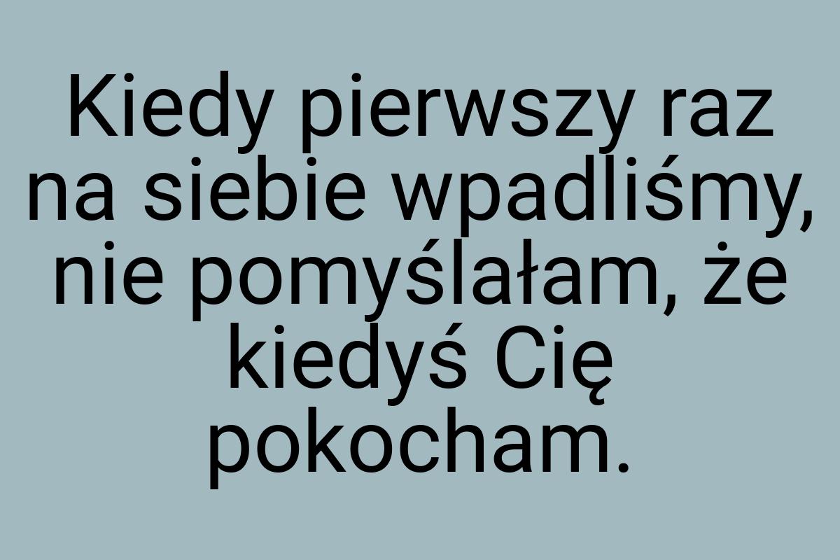 Kiedy pierwszy raz na siebie wpadliśmy, nie pomyślałam, że