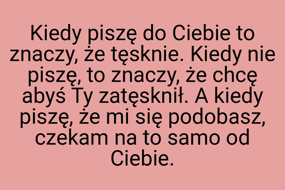 Kiedy piszę do Ciebie to znaczy, że tęsknie. Kiedy nie