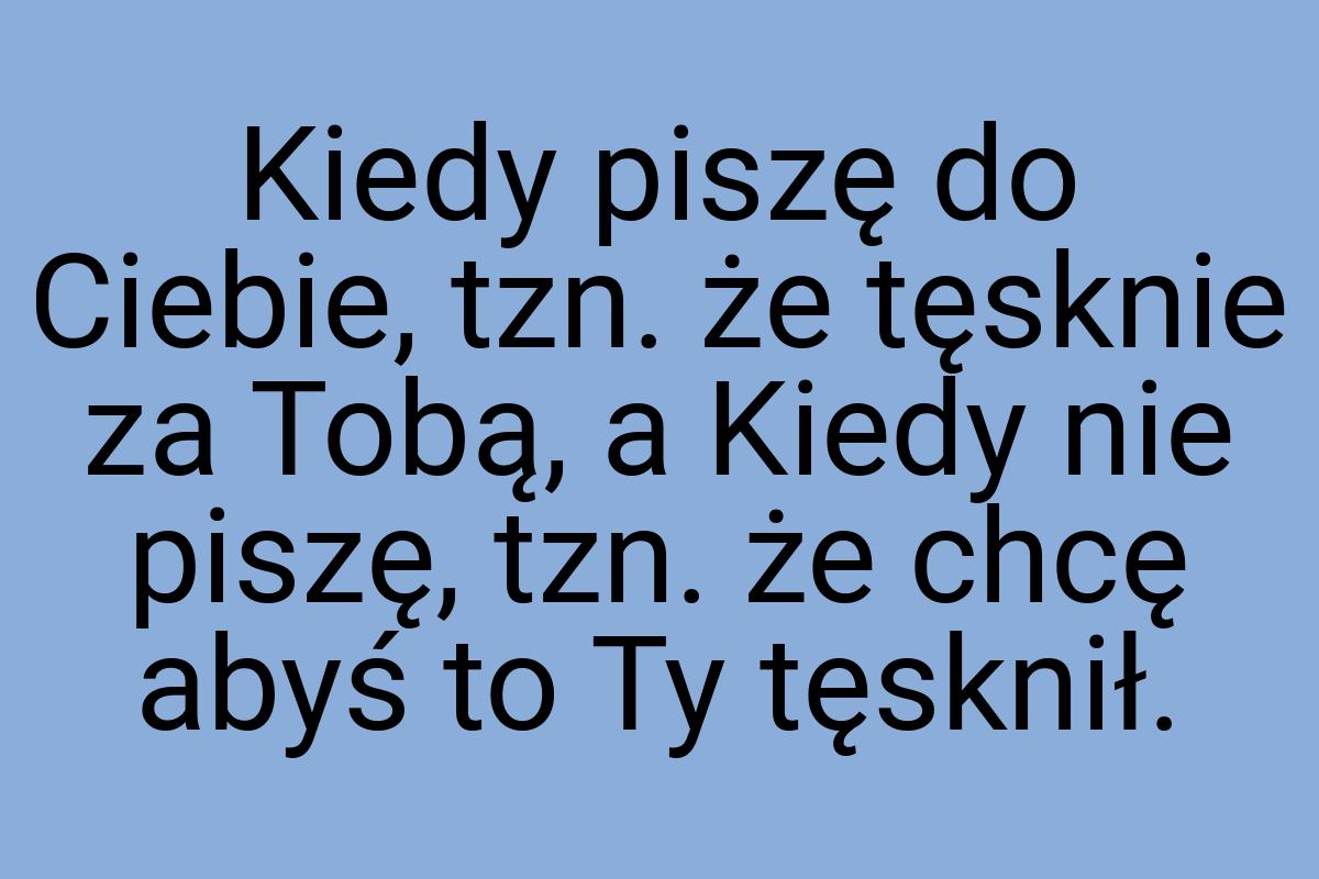 Kiedy piszę do Ciebie, tzn. że tęsknie za Tobą, a Kiedy nie