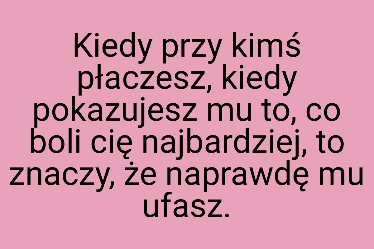 Kiedy przy kimś płaczesz, kiedy pokazujesz mu to, co boli