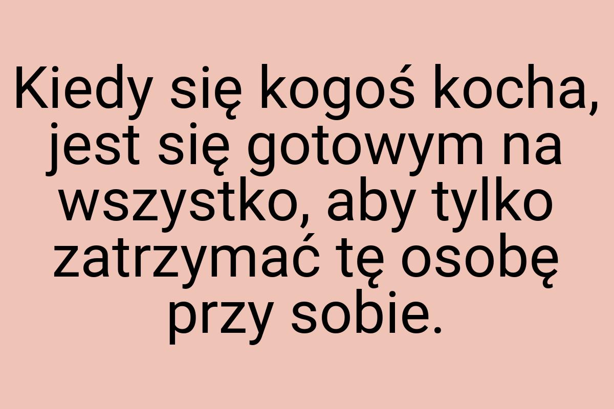 Kiedy się kogoś kocha, jest się gotowym na wszystko, aby