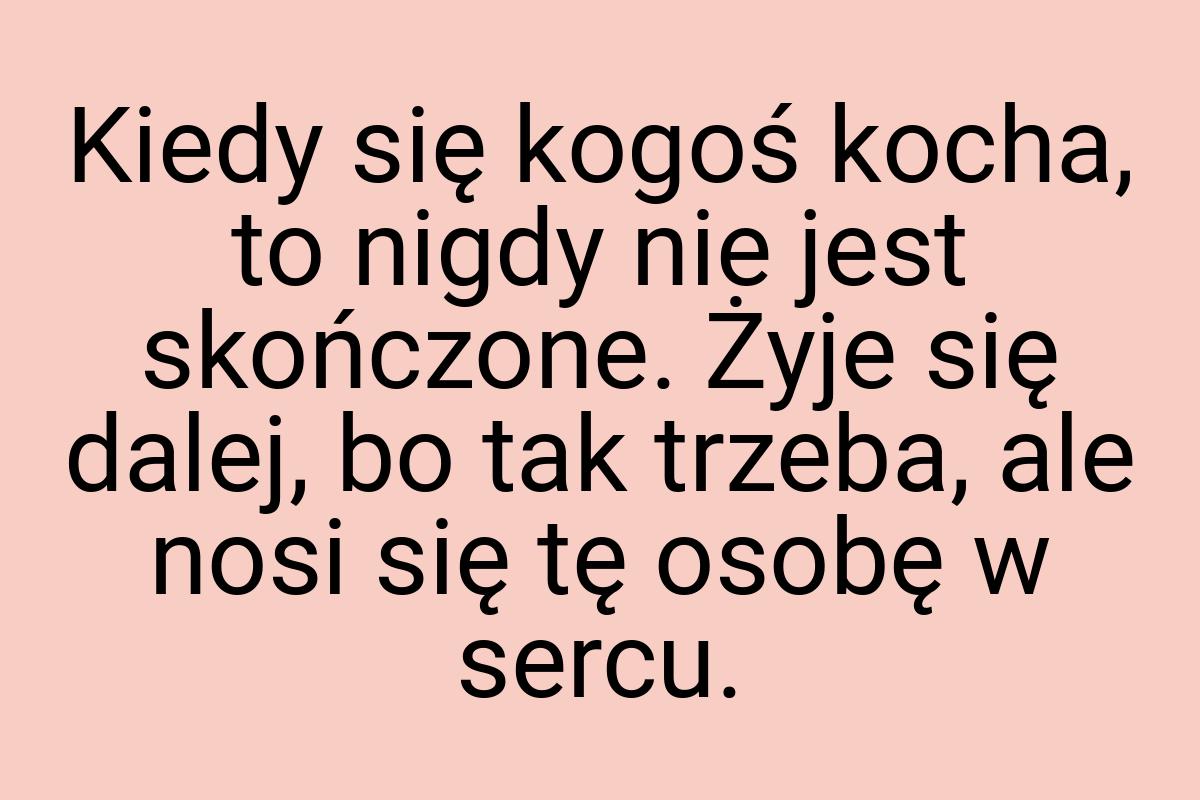 Kiedy się kogoś kocha, to nigdy nie jest skończone. Żyje