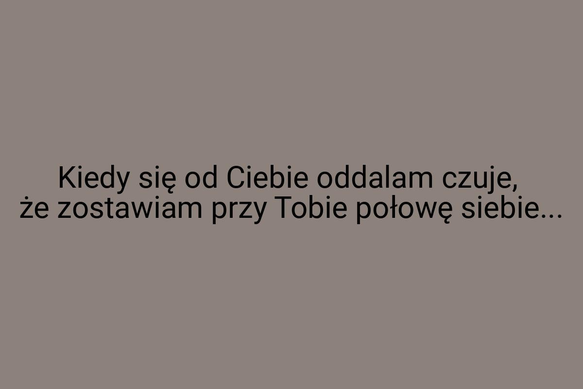 Kiedy się od Ciebie oddalam czuje, że zostawiam przy Tobie