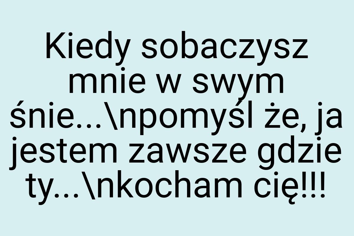 Kiedy sobaczysz mnie w swym śnie...\npomyśl że, ja jestem