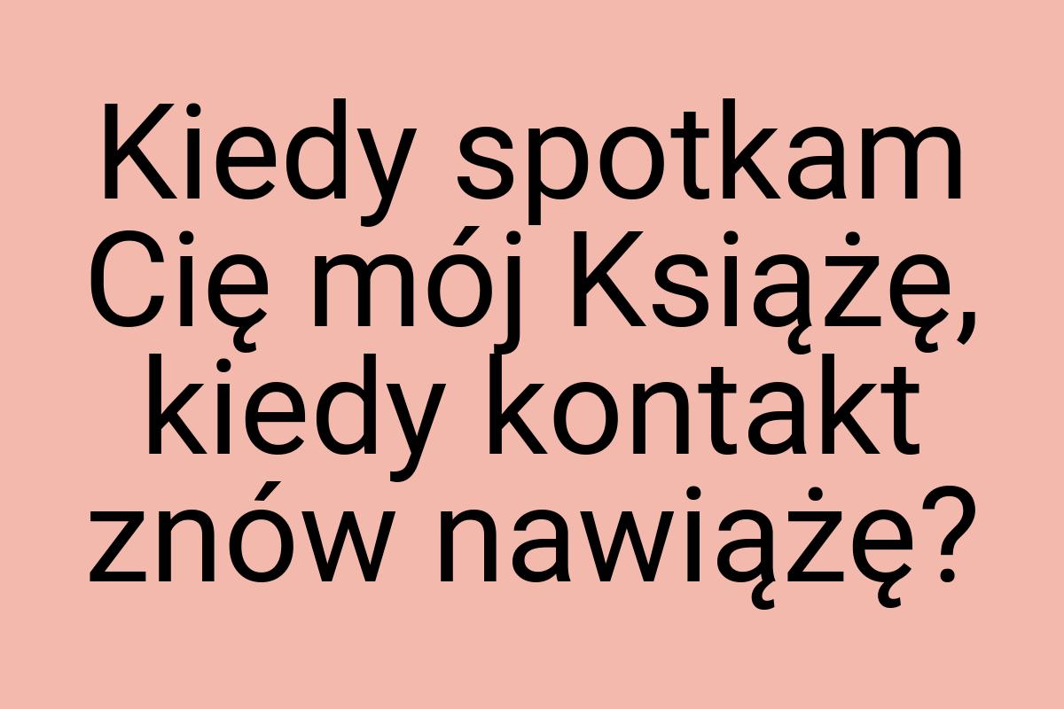 Kiedy spotkam Cię mój Książę, kiedy kontakt znów nawiążę