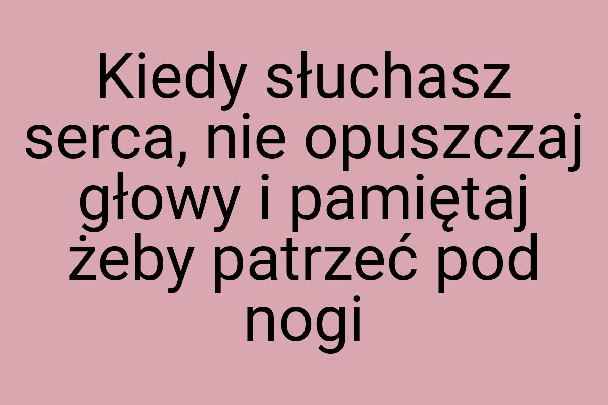 Kiedy słuchasz serca, nie opuszczaj głowy i pamiętaj żeby