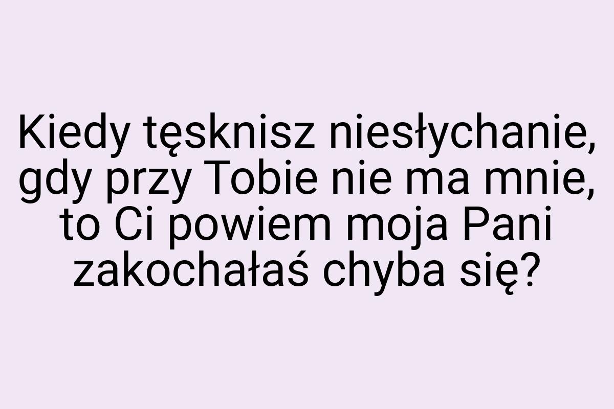 Kiedy tęsknisz niesłychanie, gdy przy Tobie nie ma mnie, to