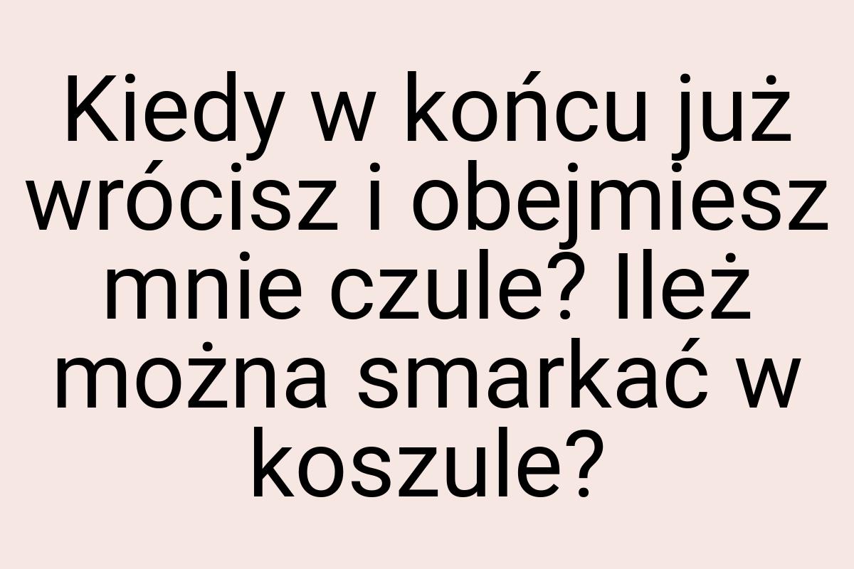 Kiedy w końcu już wrócisz i obejmiesz mnie czule? Ileż