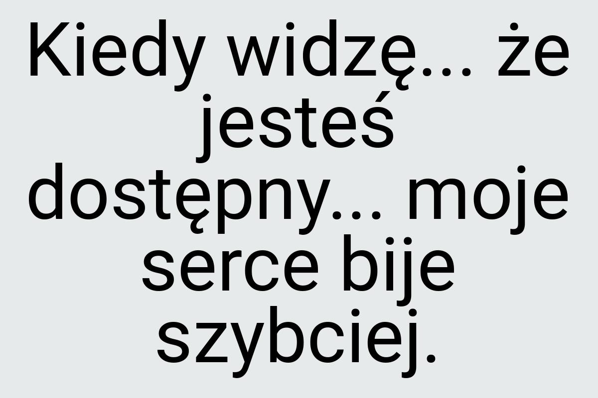 Kiedy widzę... że jesteś dostępny... moje serce bije