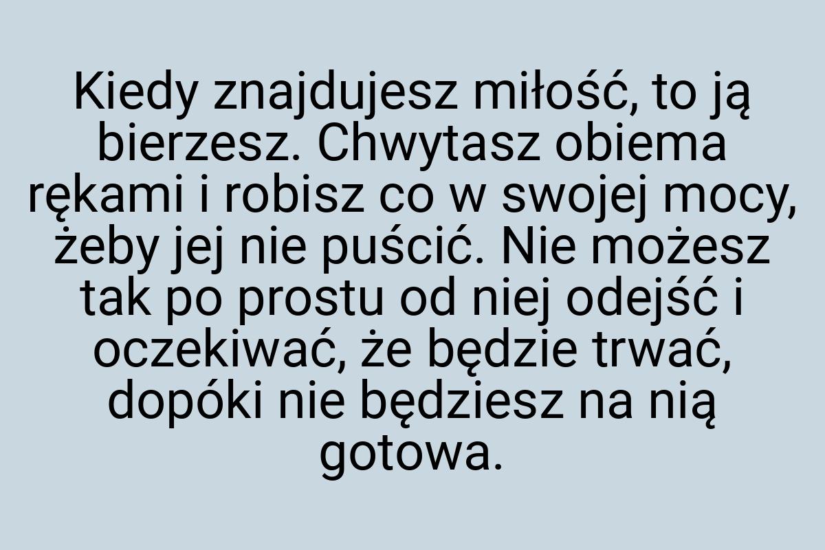 Kiedy znajdujesz miłość, to ją bierzesz. Chwytasz obiema