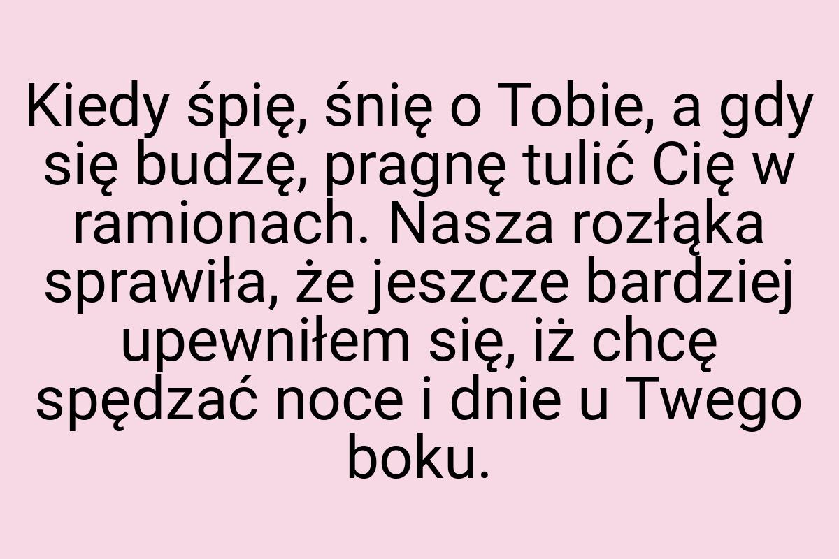 Kiedy śpię, śnię o Tobie, a gdy się budzę, pragnę tulić Cię