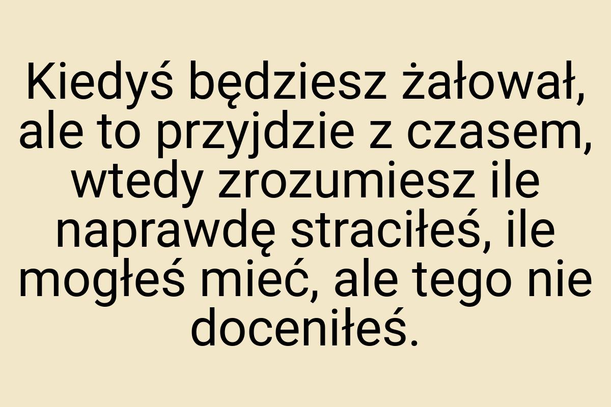 Kiedyś będziesz żałował, ale to przyjdzie z czasem, wtedy