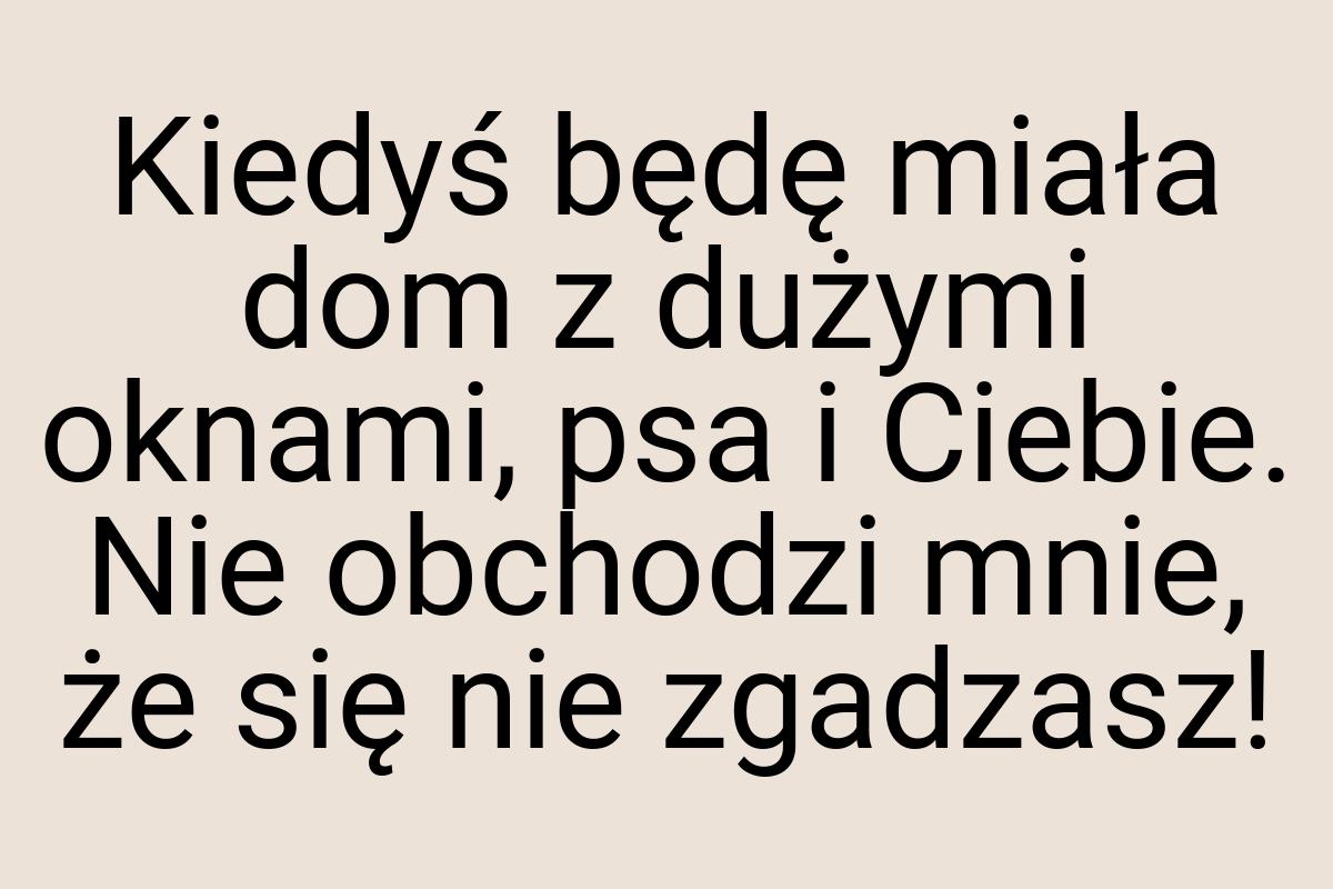 Kiedyś będę miała dom z dużymi oknami, psa i Ciebie. Nie