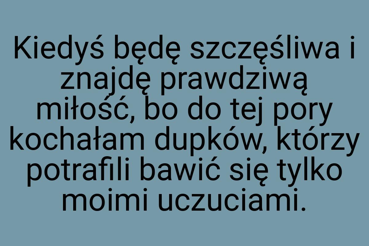 Kiedyś będę szczęśliwa i znajdę prawdziwą miłość, bo do tej