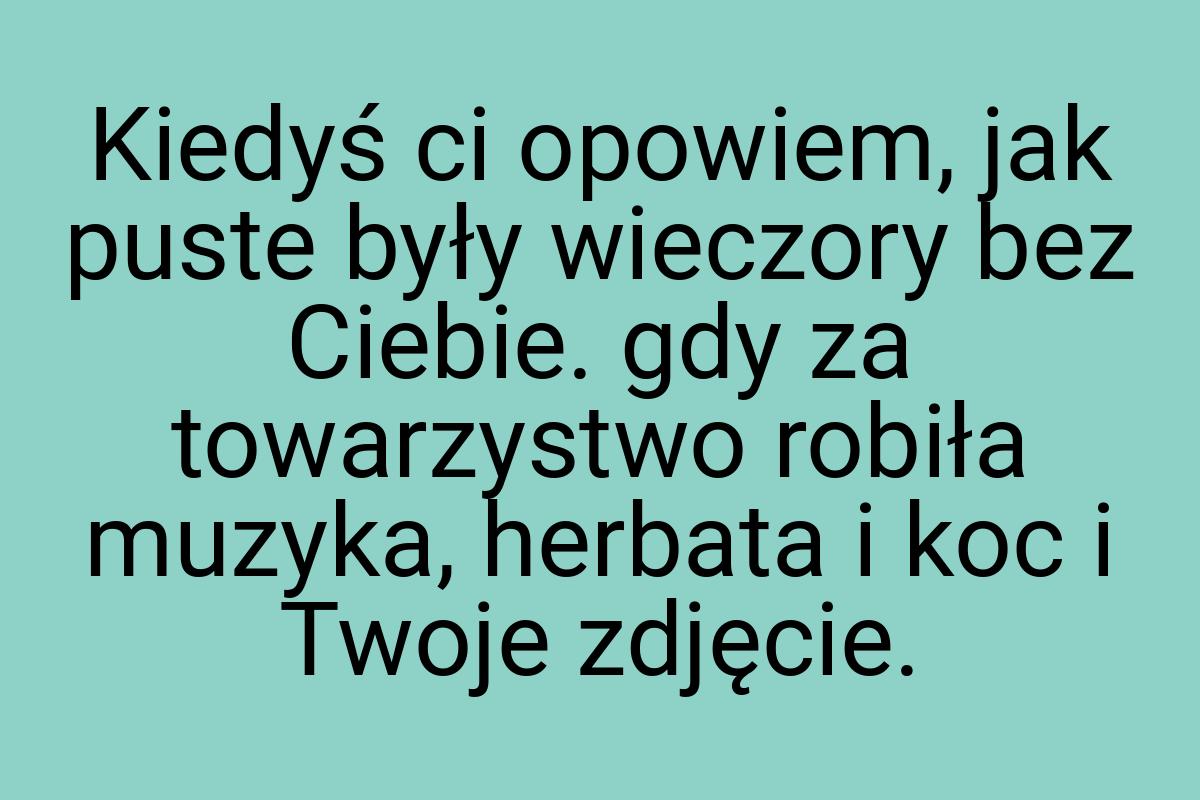 Kiedyś ci opowiem, jak puste były wieczory bez Ciebie. gdy