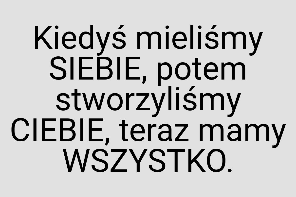 Kiedyś mieliśmy SIEBIE, potem stworzyliśmy CIEBIE, teraz