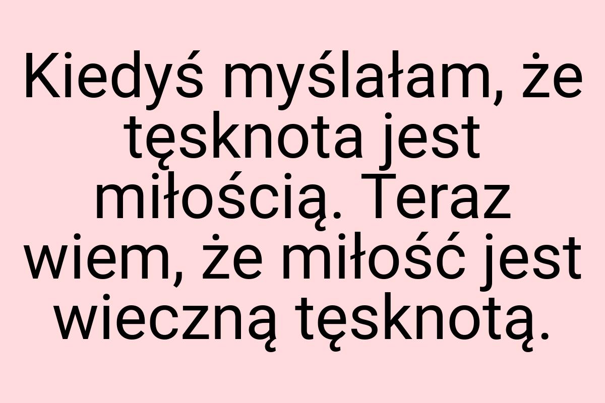 Kiedyś myślałam, że tęsknota jest miłością. Teraz wiem, że