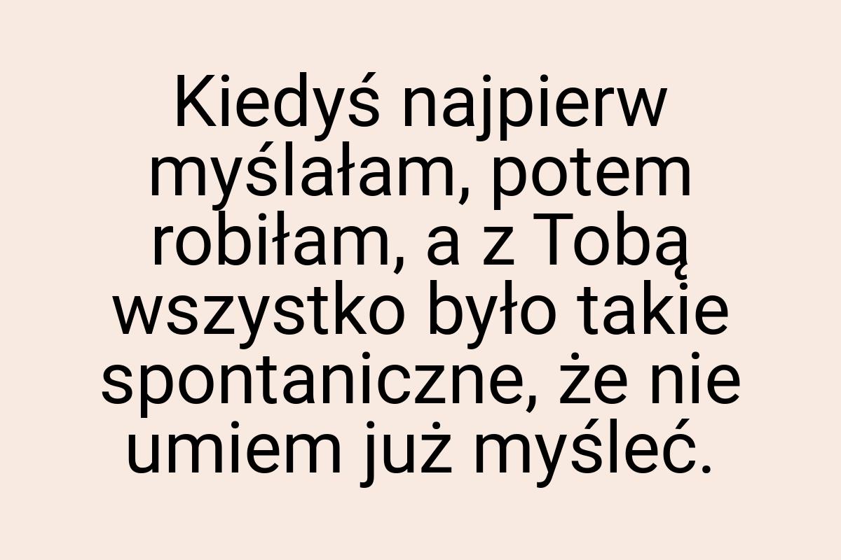 Kiedyś najpierw myślałam, potem robiłam, a z Tobą wszystko